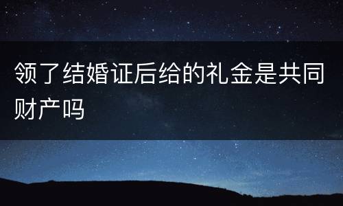 领了结婚证后给的礼金是共同财产吗