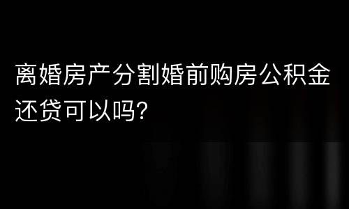 离婚房产分割婚前购房公积金还贷可以吗？