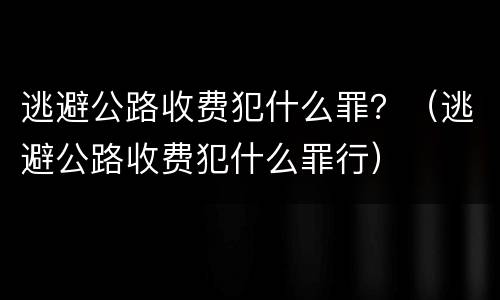 逃避公路收费犯什么罪？（逃避公路收费犯什么罪行）