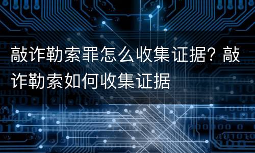 敲诈勒索罪怎么收集证据? 敲诈勒索如何收集证据