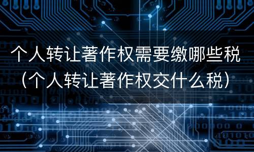 个人转让著作权需要缴哪些税（个人转让著作权交什么税）