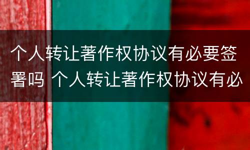 个人转让著作权协议有必要签署吗 个人转让著作权协议有必要签署吗知乎