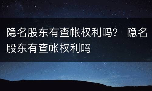隐名股东有查帐权利吗？ 隐名股东有查帐权利吗