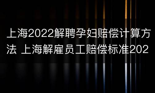 上海2022解聘孕妇赔偿计算方法 上海解雇员工赔偿标准2021