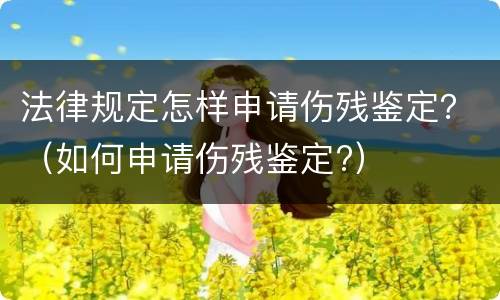 法律规定怎样申请伤残鉴定？（如何申请伤残鉴定?）