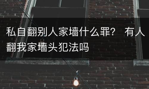 私自翻别人家墙什么罪？ 有人翻我家墙头犯法吗