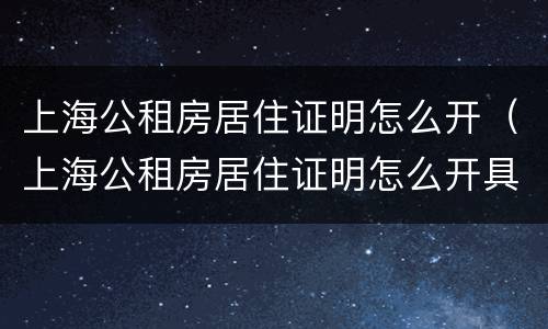上海公租房居住证明怎么开（上海公租房居住证明怎么开具）