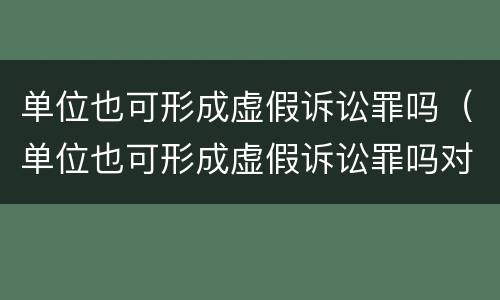 单位也可形成虚假诉讼罪吗（单位也可形成虚假诉讼罪吗对吗）