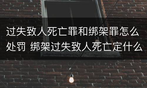 过失致人死亡罪和绑架罪怎么处罚 绑架过失致人死亡定什么罪