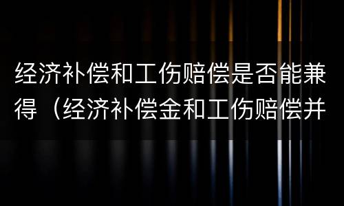 经济补偿和工伤赔偿是否能兼得（经济补偿金和工伤赔偿并存）