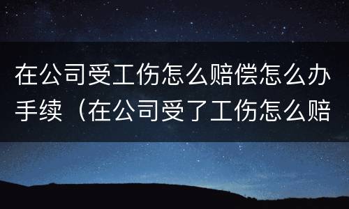 在公司受工伤怎么赔偿怎么办手续（在公司受了工伤怎么赔偿）