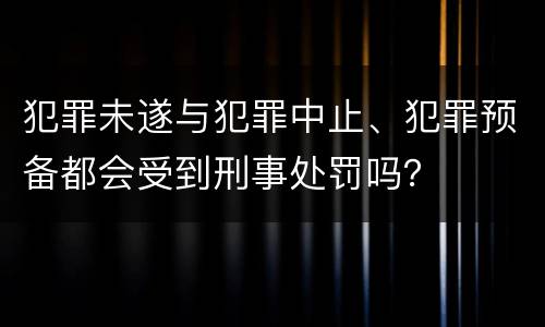 犯罪未遂与犯罪中止、犯罪预备都会受到刑事处罚吗？