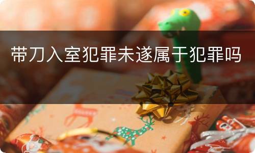 带刀入室犯罪未遂属于犯罪吗