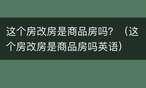 这个房改房是商品房吗？（这个房改房是商品房吗英语）