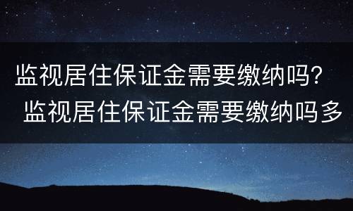 监视居住保证金需要缴纳吗？ 监视居住保证金需要缴纳吗多少钱