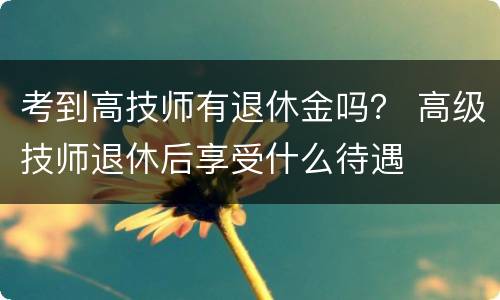 考到高技师有退休金吗？ 高级技师退休后享受什么待遇