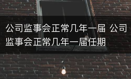 公司监事会正常几年一届 公司监事会正常几年一届任期