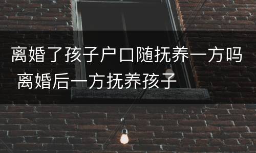 离婚了孩子户口随抚养一方吗 离婚后一方抚养孩子