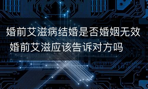 婚前艾滋病结婚是否婚姻无效 婚前艾滋应该告诉对方吗