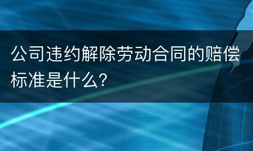 公司违约解除劳动合同的赔偿标准是什么？