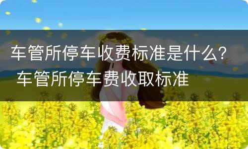 车管所停车收费标准是什么？ 车管所停车费收取标准