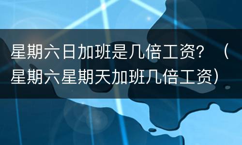 星期六日加班是几倍工资？（星期六星期天加班几倍工资）