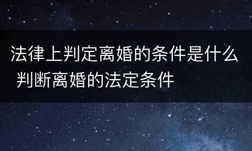 法律上判定离婚的条件是什么 判断离婚的法定条件