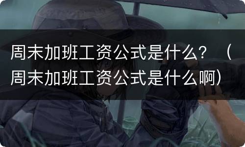 周末加班工资公式是什么？（周末加班工资公式是什么啊）