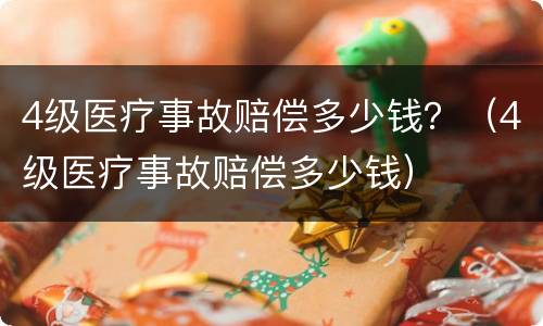 4级医疗事故赔偿多少钱？（4级医疗事故赔偿多少钱）