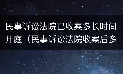 民事诉讼法院已收案多长时间开庭（民事诉讼法院收案后多久开庭）