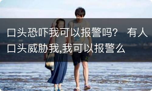 口头恐吓我可以报警吗？ 有人口头威胁我,我可以报警么