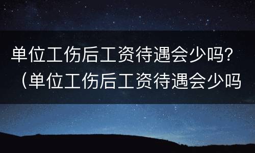 单位工伤后工资待遇会少吗？（单位工伤后工资待遇会少吗怎么办）