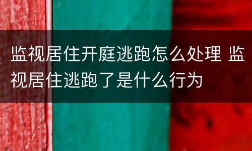 监视居住开庭逃跑怎么处理 监视居住逃跑了是什么行为