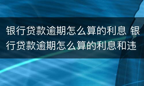 银行贷款逾期怎么算的利息 银行贷款逾期怎么算的利息和违约金