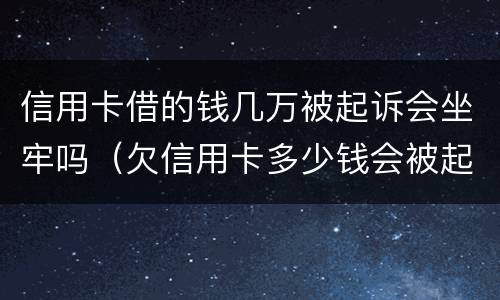 信用卡借的钱几万被起诉会坐牢吗（欠信用卡多少钱会被起诉坐牢）