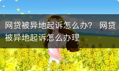 网贷被异地起诉怎么办？ 网贷被异地起诉怎么办理