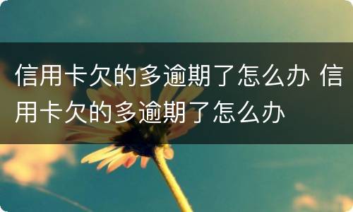 信用卡欠的多逾期了怎么办 信用卡欠的多逾期了怎么办