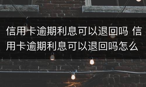 信用卡逾期利息可以退回吗 信用卡逾期利息可以退回吗怎么退