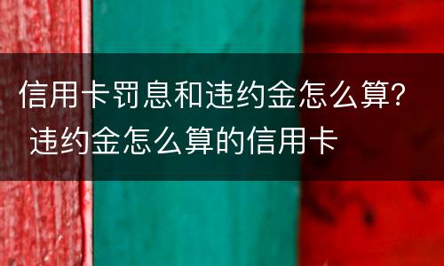 信用卡罚息和违约金怎么算？ 违约金怎么算的信用卡