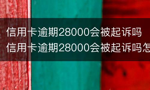 信用卡逾期28000会被起诉吗 信用卡逾期28000会被起诉吗怎么办