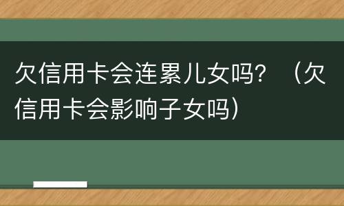 欠信用卡会连累儿女吗？（欠信用卡会影响子女吗）