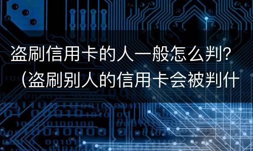 盗刷信用卡的人一般怎么判？（盗刷别人的信用卡会被判什么刑?）