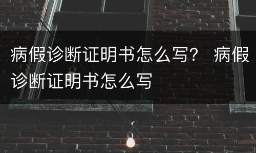 病假诊断证明书怎么写？ 病假诊断证明书怎么写