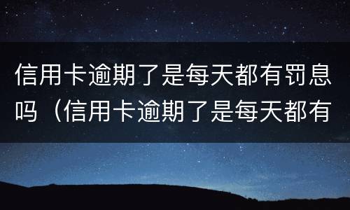 信用卡逾期了是每天都有罚息吗（信用卡逾期了是每天都有罚息吗怎么办）