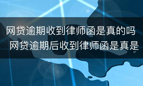网贷逾期收到律师函是真的吗 网贷逾期后收到律师函是真是假