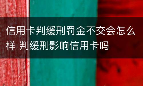 信用卡判缓刑罚金不交会怎么样 判缓刑影响信用卡吗