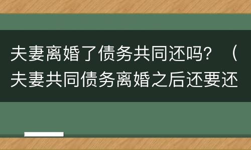 夫妻离婚了债务共同还吗？（夫妻共同债务离婚之后还要还吗）