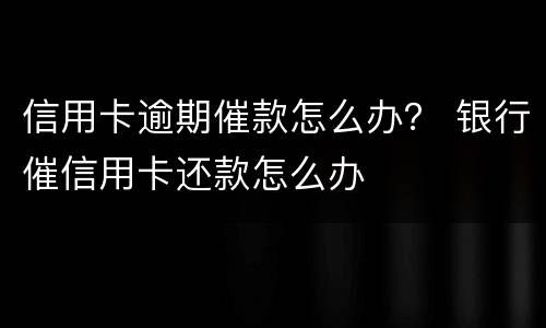 信用卡逾期催款怎么办？ 银行催信用卡还款怎么办