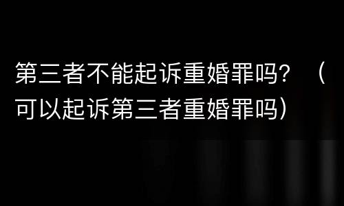 第三者不能起诉重婚罪吗？（可以起诉第三者重婚罪吗）