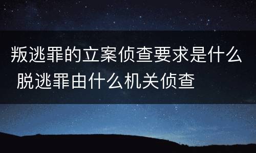 叛逃罪的立案侦查要求是什么 脱逃罪由什么机关侦查